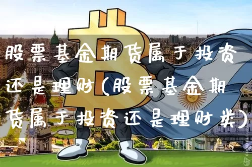 股票基金期货属于投资还是理财(股票基金期货属于投资还是理财类)_https://www.cangshenghg.com_创业板_第1张