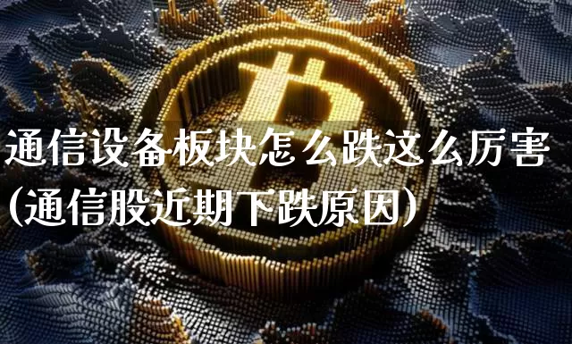 通信设备板块怎么跌这么厉害(通信股近期下跌原因)_https://www.cangshenghg.com_北交所_第1张