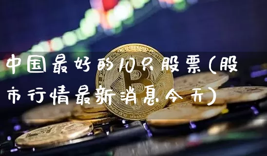 中国最好的10只股票(股市行情最新消息今天)_https://www.cangshenghg.com_北交所_第1张