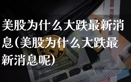 美股为什么大跌最新消息(美股为什么大跌最新消息呢)_https://www.cangshenghg.com_科创板_第1张