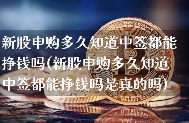 新股申购多久知道中签都能挣钱吗(新股申购多久知道中签都能挣钱吗是真的吗)_https://www.cangshenghg.com_创业板_第1张