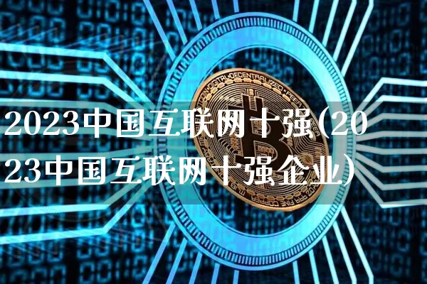 2023中国互联网十强(2023中国互联网十强企业)_https://www.cangshenghg.com_北交所_第1张
