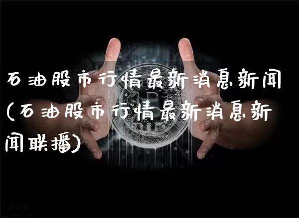 石油股市行情最新消息新闻(石油股市行情最新消息新闻联播)_https://www.cangshenghg.com_科创板_第1张