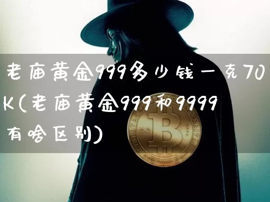 老庙黄金999多少钱一克70K(老庙黄金999和9999有啥区别)_https://www.cangshenghg.com_北交所_第1张