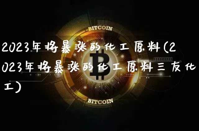 2023年将暴涨的化工原料(2023年将暴涨的化工原料三友化工)_https://www.cangshenghg.com_创业板_第1张