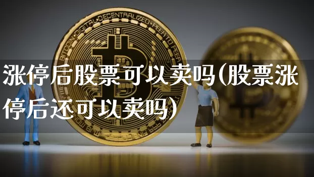 涨停后股票可以卖吗(股票涨停后还可以卖吗)_https://www.cangshenghg.com_北交所_第1张