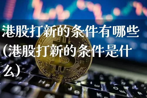 港股打新的条件有哪些(港股打新的条件是什么)_https://www.cangshenghg.com_A股_第1张