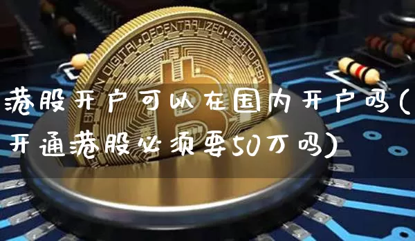 港股开户可以在国内开户吗(开通港股必须要50万吗)_https://www.cangshenghg.com_创业板_第1张