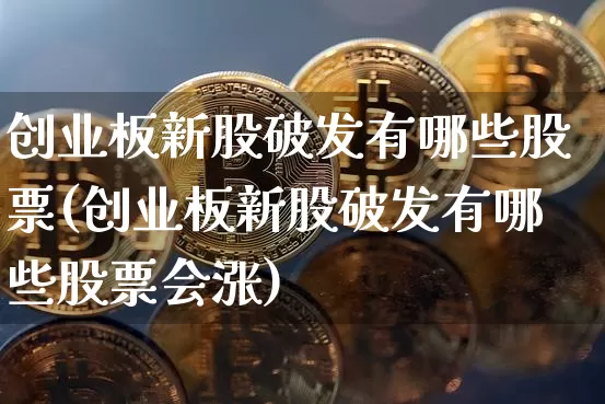 创业板新股破发有哪些股票(创业板新股破发有哪些股票会涨)_https://www.cangshenghg.com_北交所_第1张