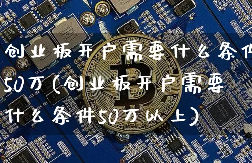 创业板开户需要什么条件50万(创业板开户需要什么条件50万以上)_https://www.cangshenghg.com_创业板_第1张