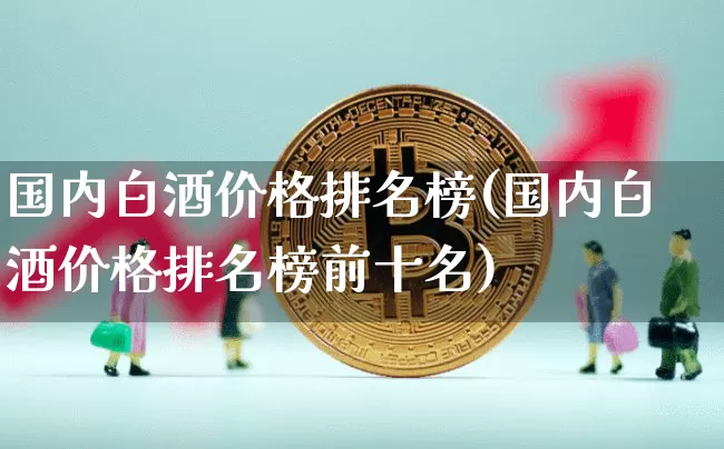 国内白酒价格排名榜(国内白酒价格排名榜前十名)_https://www.cangshenghg.com_创业板_第1张