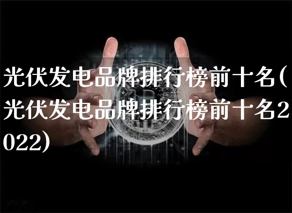 光伏发电品牌排行榜前十名(光伏发电品牌排行榜前十名2022)_https://www.cangshenghg.com_财经新闻_第1张