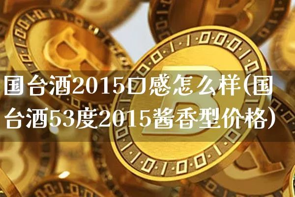 国台酒2015口感怎么样(国台酒53度2015酱香型价格)_https://www.cangshenghg.com_创业板_第1张