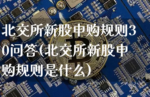 北交所新股申购规则30问答(北交所新股申购规则是什么)_科创板_第1张_华信财经网 北交所新股申购规则30问答(北交所新股申购规则是什么)_https://www.cangshenghg.com_科创板_第1张