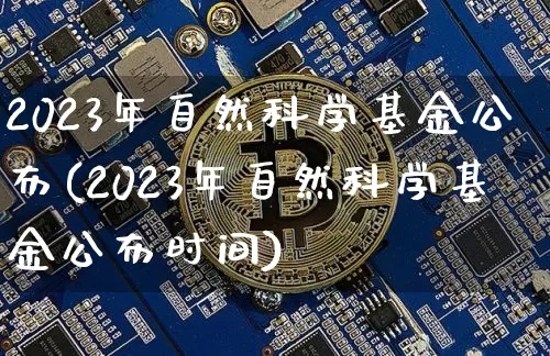 2023年自然科学基金公布(2023年自然科学基金公布时间)_https://www.cangshenghg.com_A股_第1张