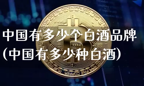 中国有多少个白酒品牌(中国有多少种白酒)_https://www.cangshenghg.com_创业板_第1张