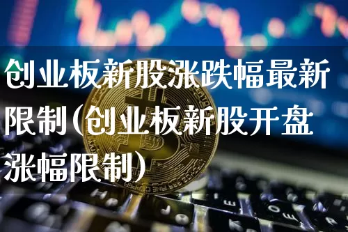 创业板新股涨跌幅最新限制(创业板新股开盘涨幅限制)_https://www.cangshenghg.com_创业板_第1张