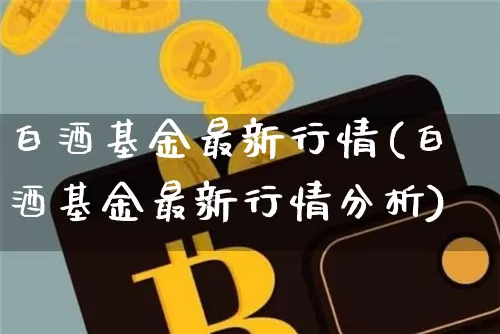 白酒基金最新行情(白酒基金最新行情分析)_https://www.cangshenghg.com_科创板_第1张