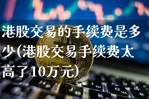港股交易的手续费是多少(港股交易手续费太高了10万元)_https://www.cangshenghg.com_A股_第1张