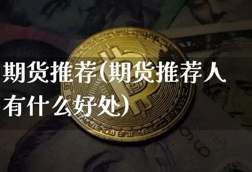 期货推荐(期货推荐人有什么好处)_https://www.cangshenghg.com_北交所_第1张