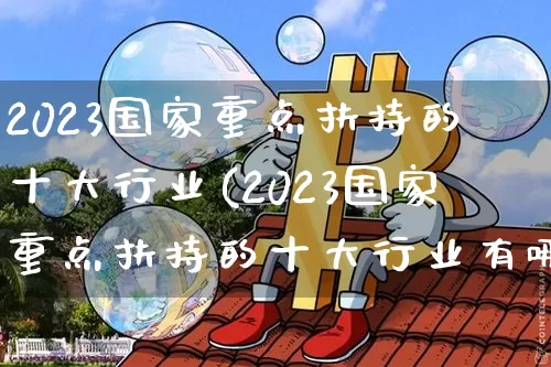 2023国家重点扶持的十大行业(2023国家重点扶持的十大行业有哪些)_https://www.cangshenghg.com_科创板_第1张
