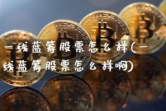 一线蓝筹股票怎么样(一线蓝筹股票怎么样啊)_https://www.cangshenghg.com_创业板_第1张