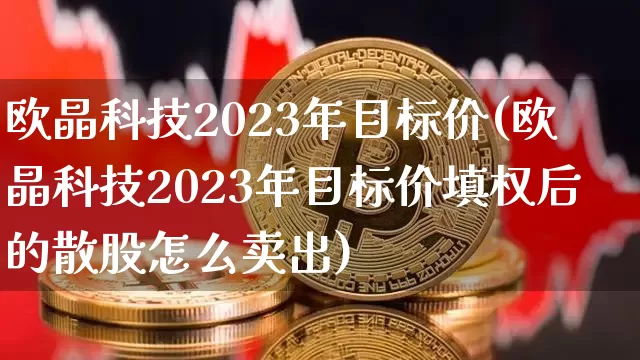 欧晶科技2023年目标价(欧晶科技2023年目标价填权后的散股怎么卖出)_https://www.cangshenghg.com_A股_第1张