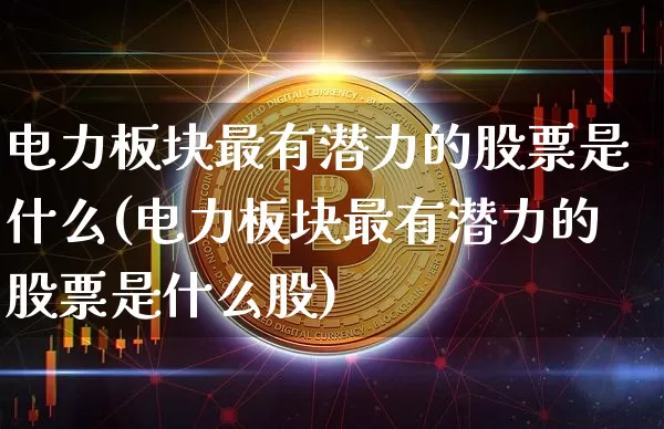 电力板块最有潜力的股票是什么(电力板块最有潜力的股票是什么股)_https://www.cangshenghg.com_北交所_第1张