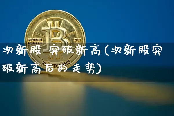 次新股 突破新高(次新股突破新高后的走势)_https://www.cangshenghg.com_北交所_第1张