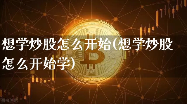 想学炒股怎么开始(想学炒股怎么开始学)_https://www.cangshenghg.com_科创板_第1张