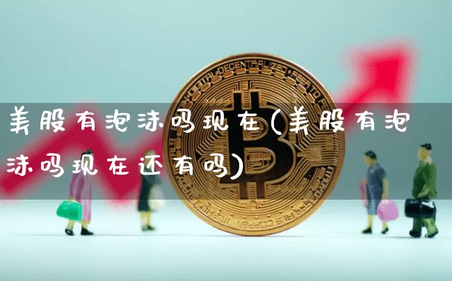 美股有泡沫吗现在(美股有泡沫吗现在还有吗)_https://www.cangshenghg.com_创业板_第1张