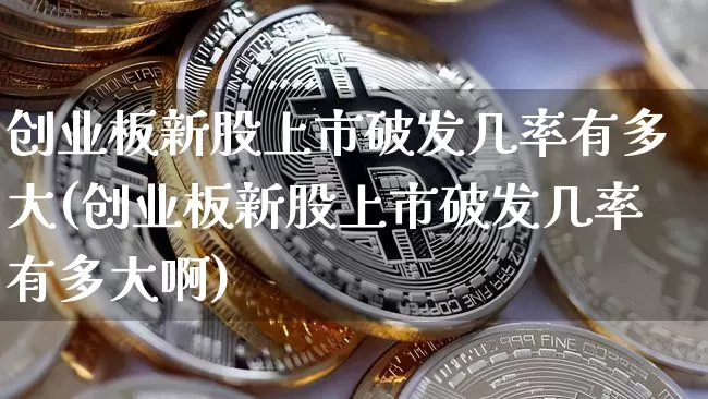 创业板新股上市破发几率有多大(创业板新股上市破发几率有多大啊)_https://www.cangshenghg.com_A股_第1张