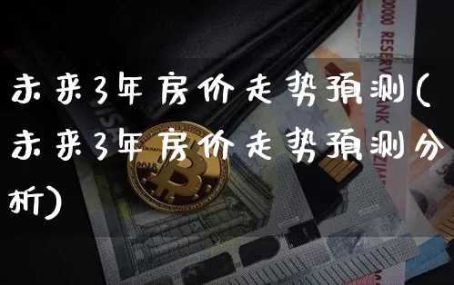 未来3年房价走势预测(未来3年房价走势预测分析)_https://www.cangshenghg.com_A股_第1张