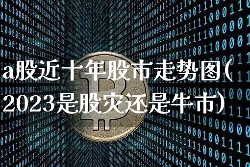 a股近十年股市走势图(2023是股灾还是牛市)_https://www.cangshenghg.com_创业板_第1张