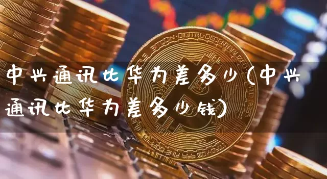 中兴通讯比华为差多少(中兴通讯比华为差多少钱)_https://www.cangshenghg.com_北交所_第1张