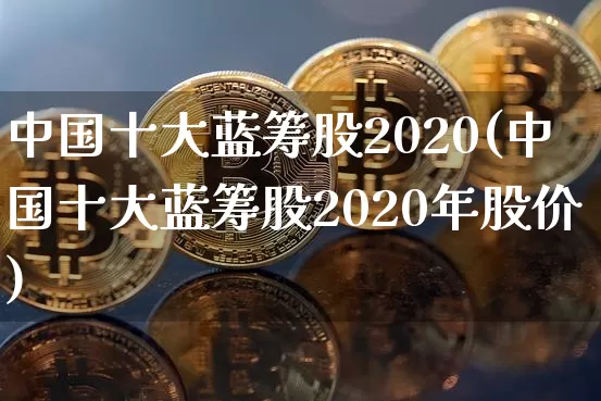 中国十大蓝筹股2020(中国十大蓝筹股2020年股价)_https://www.cangshenghg.com_创业板_第1张