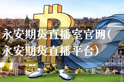 永安期货直播室官网(永安期货直播平台)_https://www.cangshenghg.com_财经新闻_第1张