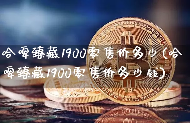 哈啤臻藏1900零售价多少(哈啤臻藏1900零售价多少钱)_https://www.cangshenghg.com_科创板_第1张