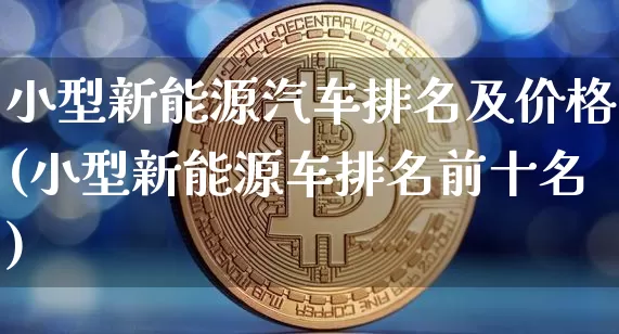 小型新能源汽车排名及价格(小型新能源车排名前十名)_https://www.cangshenghg.com_北交所_第1张