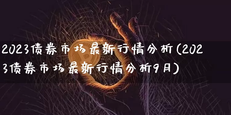 2023债券市场最新行情分析(2023债券市场最新行情分析9月)_https://www.cangshenghg.com_财经新闻_第1张