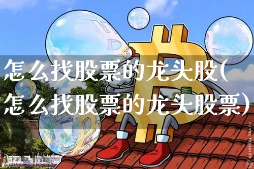 怎么找股票的龙头股(怎么找股票的龙头股票)_https://www.cangshenghg.com_财经新闻_第1张