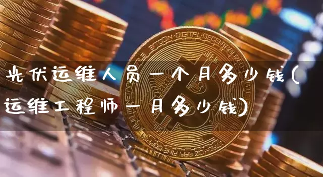 光伏运维人员一个月多少钱(运维工程师一月多少钱)_https://www.cangshenghg.com_财经新闻_第1张
