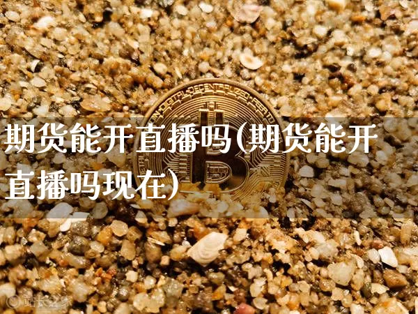 期货能开直播吗(期货能开直播吗现在)_https://www.cangshenghg.com_财经新闻_第1张