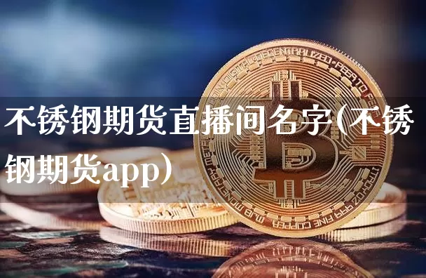 不锈钢期货直播间名字(不锈钢期货app)_A股_第1张_华信财经网 不锈钢期货直播间名字(不锈钢期货app)_https://www.cangshenghg.com_A股_第1张