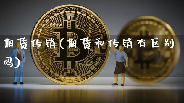 期货传销(期货和传销有区别吗)_https://www.cangshenghg.com_创业板_第1张