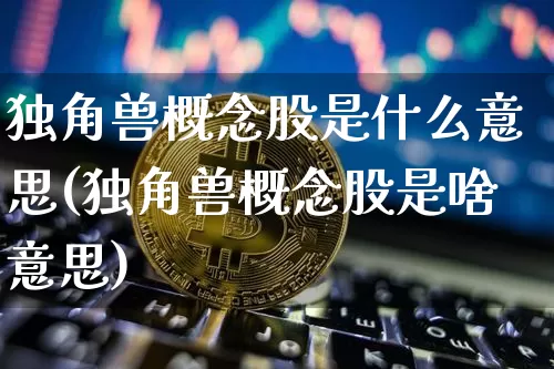 独角兽概念股是什么意思(独角兽概念股是啥意思)_https://www.cangshenghg.com_科创板_第1张