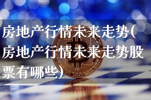 房地产行情未来走势(房地产行情未来走势股票有哪些)_https://www.cangshenghg.com_创业板_第1张