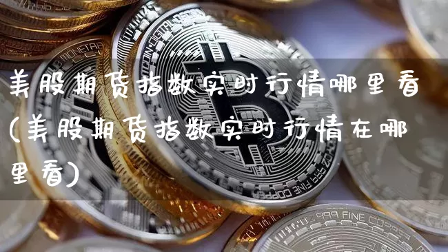 美股期货指数实时行情哪里看(美股期货指数实时行情在哪里看)_财经新闻_第1张_华信财经网 美股期货指数实时行情哪里看(美股期货指数实时行情在哪里看)_https://www.cangshenghg.com_财经新闻_第1张