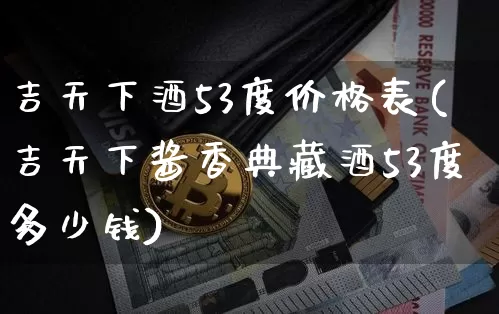 吉天下酒53度价格表(吉天下酱香典藏酒53度多少钱)_https://www.cangshenghg.com_A股_第1张