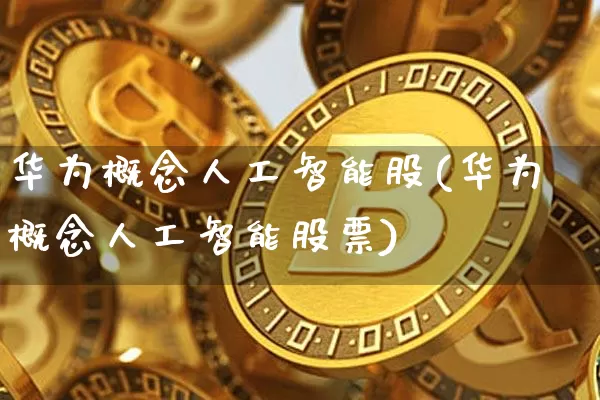 华为概念人工智能股(华为概念人工智能股票)_https://www.cangshenghg.com_创业板_第1张